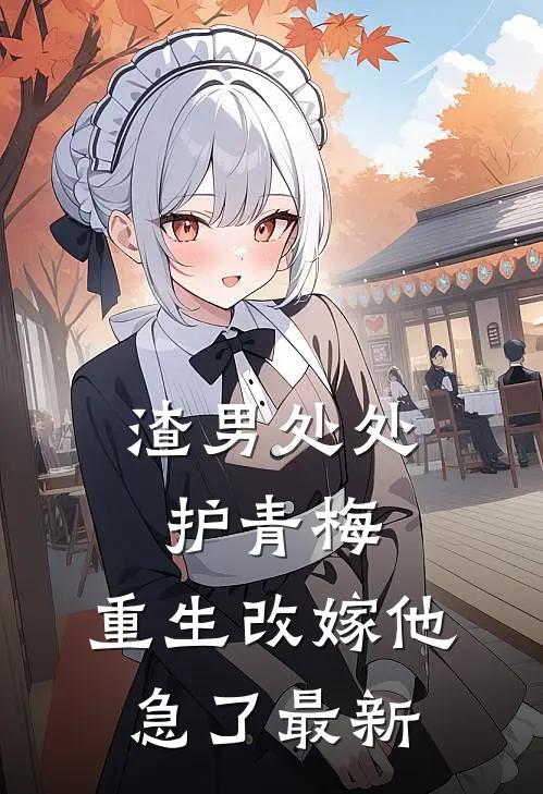 渣男处处护青梅，重生改嫁他急了最新