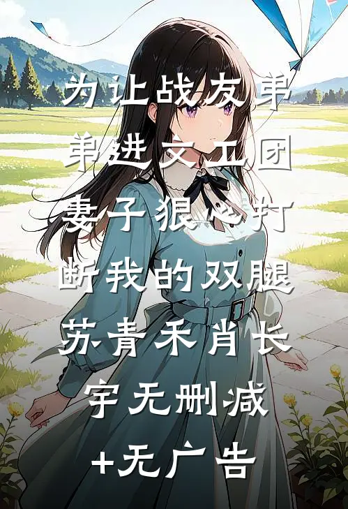 为让战友弟弟进文工团，妻子狠心打断我的双腿苏青禾肖长宇无删减+无广告