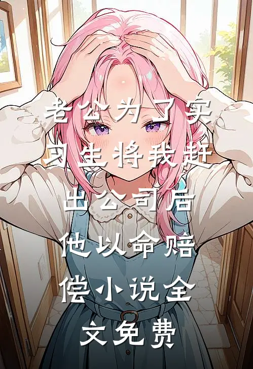 老公为了实习生将我赶出公司后，他以命赔偿小说全文免费