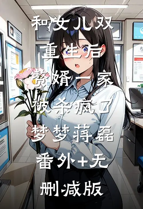 和女儿双重生后，赘婿一家被杀疯了梦梦蒋磊:番外+无删减版