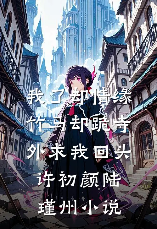 我了却情缘，竹马却跪寺外求我回头许初颜陆瑾州小说