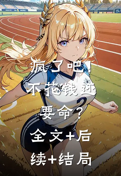 疯了吧！不花钱还要命？全文+后续+结局