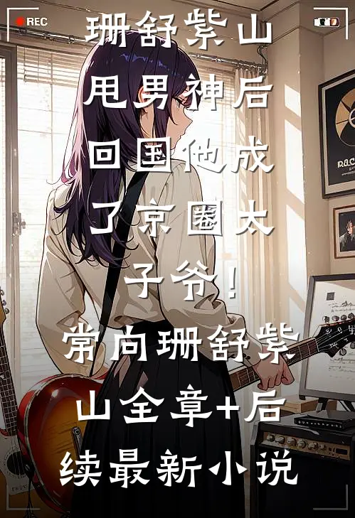甩男神后，回国他成了京圈太子爷！常向珊舒紫山全章+后续
