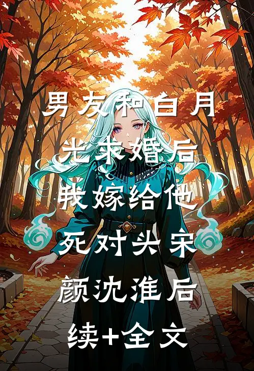 男友和白月光求婚后，我嫁给他死对头宋颜沈淮后续+全文