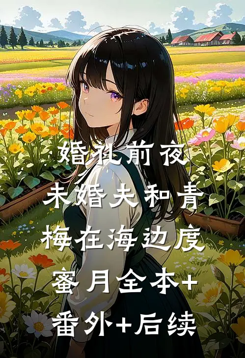 婚礼前夜，未婚夫和青梅在海边度蜜月全本+番外+后续