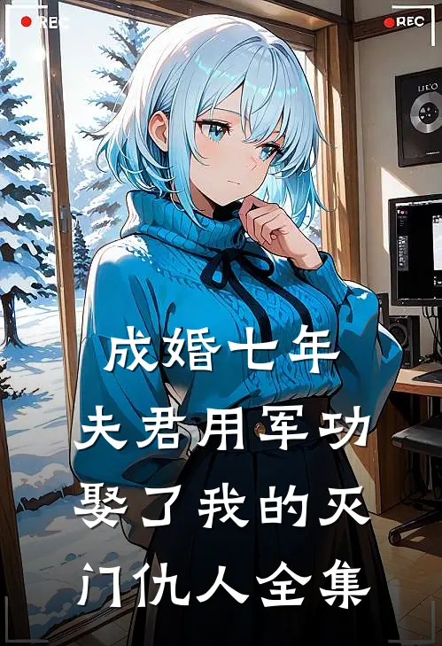成婚七年，夫君用军功娶了我的灭门仇人全集