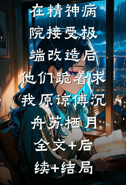 在精神病院接受极端改造后，他们跪着求我原谅傅沉舟苏栖月:全文+后续+结局