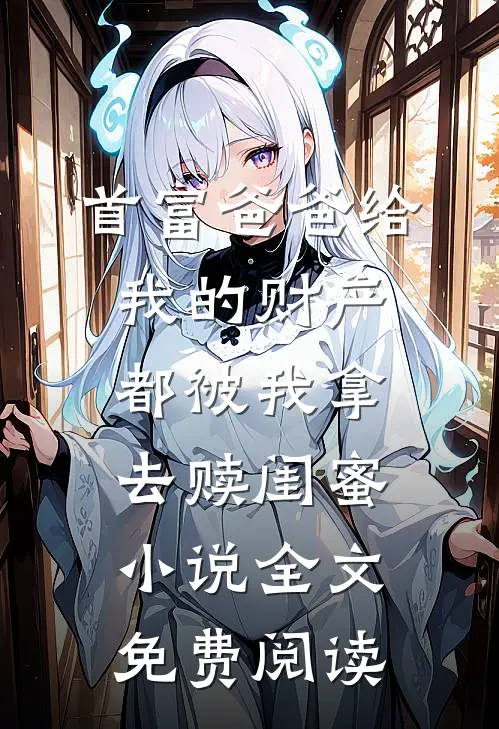 首富爸爸给我的财产都被我拿去赎闺蜜小说全文免费阅读