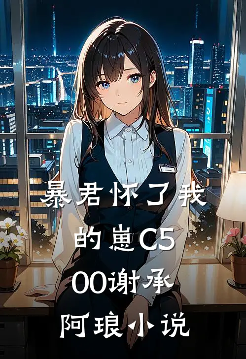 暴君怀了我的崽C500谢承阿琅小说
