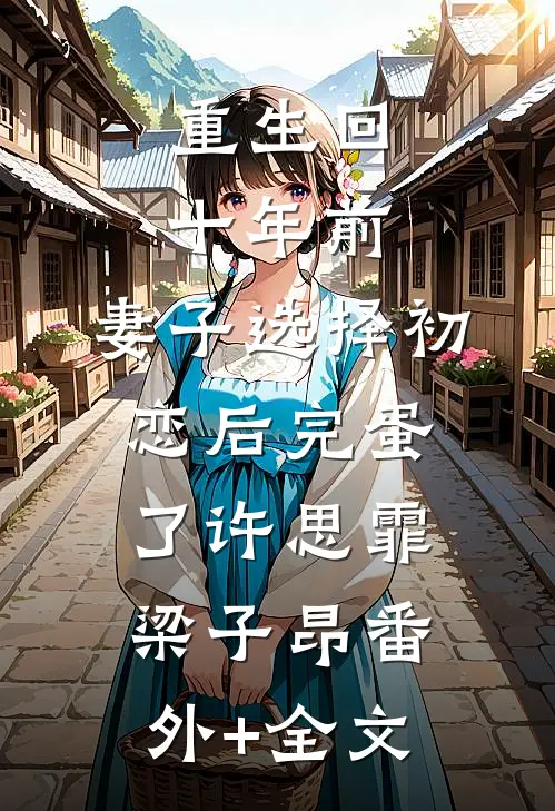 重生回十年前，妻子选择初恋后完蛋了许思霏梁子昂(番外)+(全文)