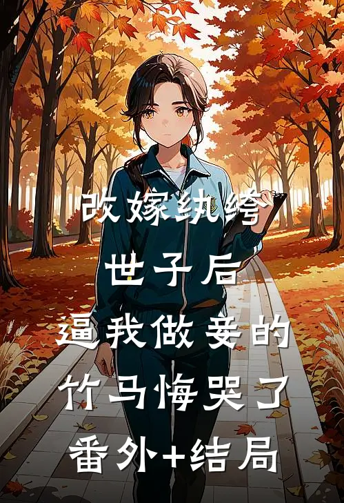 改嫁纨绔世子后，逼我做妾的竹马悔哭了:(番外)+(结局)