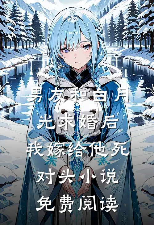 男友和白月光求婚后，我嫁给他死对头小说免费阅读