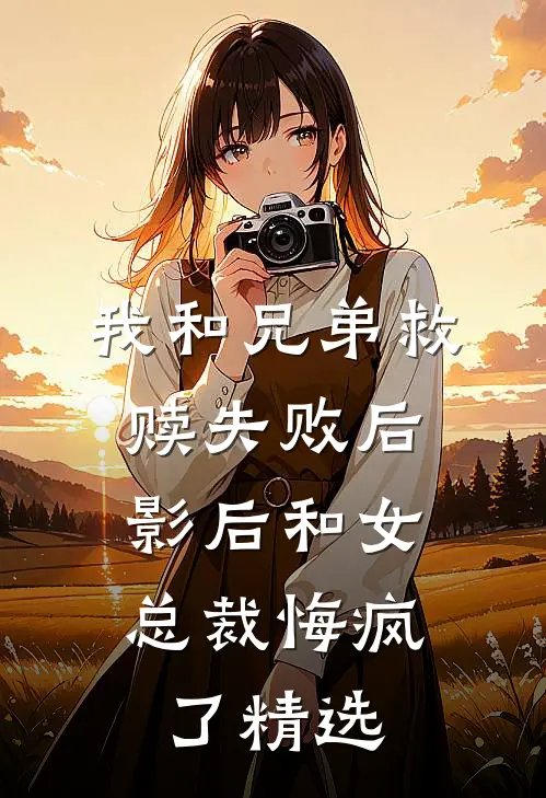 我和兄弟救赎失败后，影后和女总裁悔疯了精选