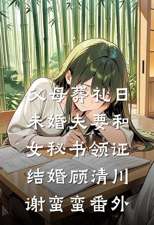 父母葬礼日，未婚夫要和女秘书领证结婚顾清川谢蛮蛮番外
