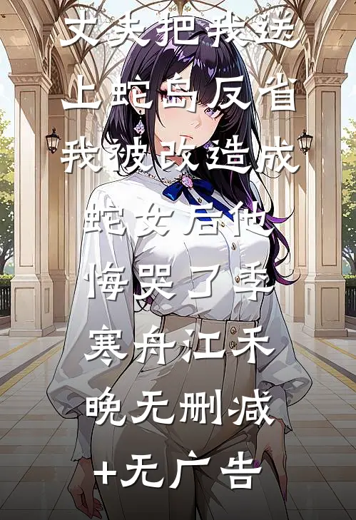 丈夫把我送上蛇岛反省，我被改造成蛇女后他悔哭了季寒舟江禾晚无删减+无广告