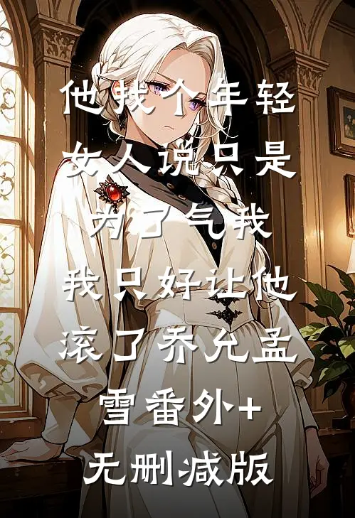 他找个年轻女人说只是为了气我，我只好让他滚了乔允孟雪番外+无删减版