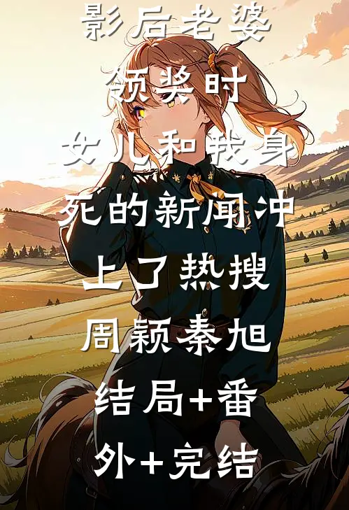 影后老婆领奖时，女儿和我身死的新闻冲上了热搜周颖秦旭:结局+番外+完结