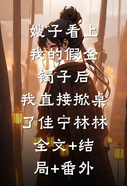 嫂子看上我的假金镯子后，我直接掀桌了佳宁林林:全文+结局+番外