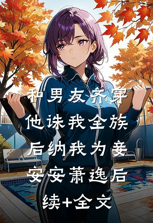 和男友齐穿，他诛我全族后纳我为妾安安萧逸后续+全文