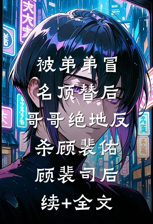 被弟弟冒名顶替后，哥哥绝地反杀顾裴佑顾裴司后续+全文