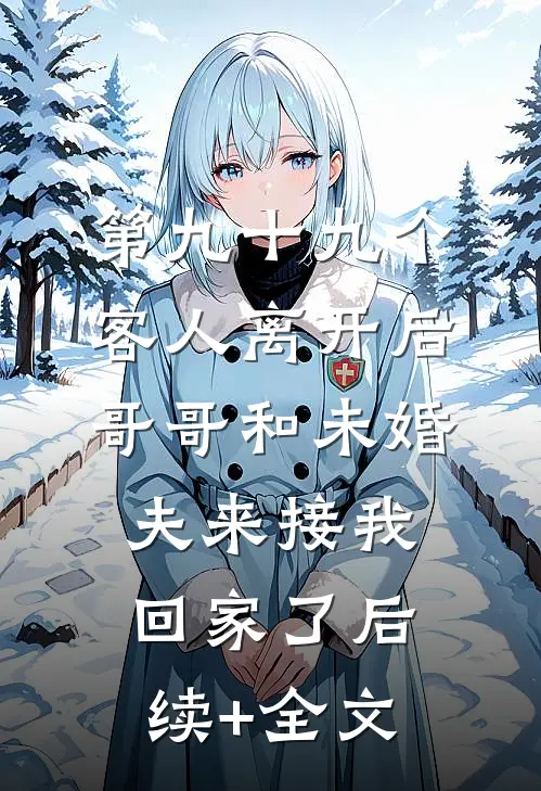 第九十九个客人离开后，哥哥和未婚夫来接我回家了后续+全文