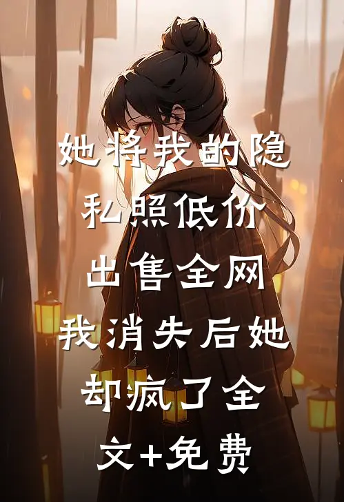 她将我的隐私照低价出售全网，我消失后她却疯了全文+免费
