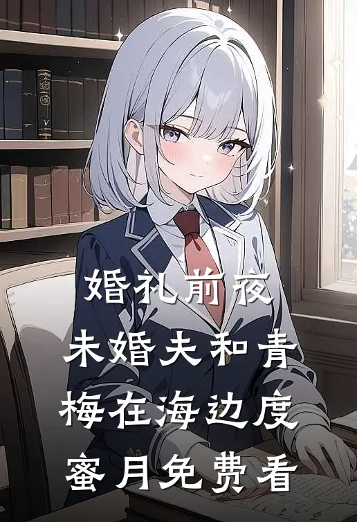婚礼前夜，未婚夫和青梅在海边度蜜月免费看
