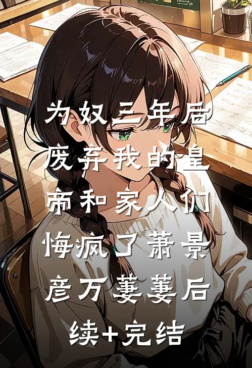 为奴三年后，废弃我的皇帝和家人们悔疯了萧景彦万萋萋后续+完结