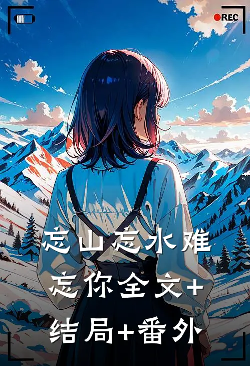 忘山忘水难忘你全文+结局+番外