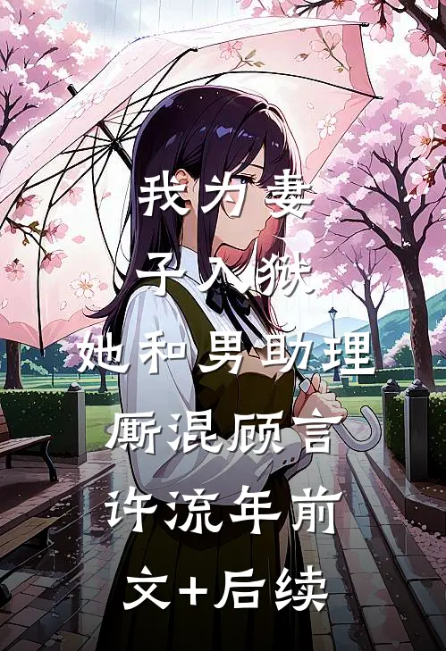 我为妻子入狱，她和男助理厮混顾言许流年前文+后续