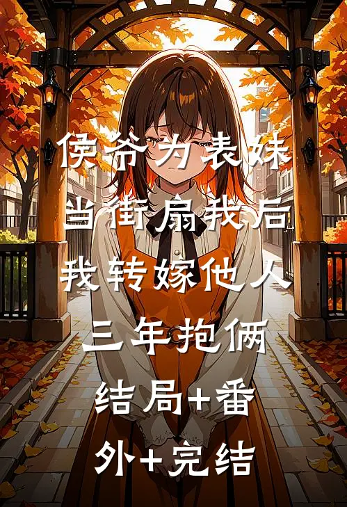 侯爷为表妹当街扇我后，我转嫁他人三年抱俩:结局+番外+完结