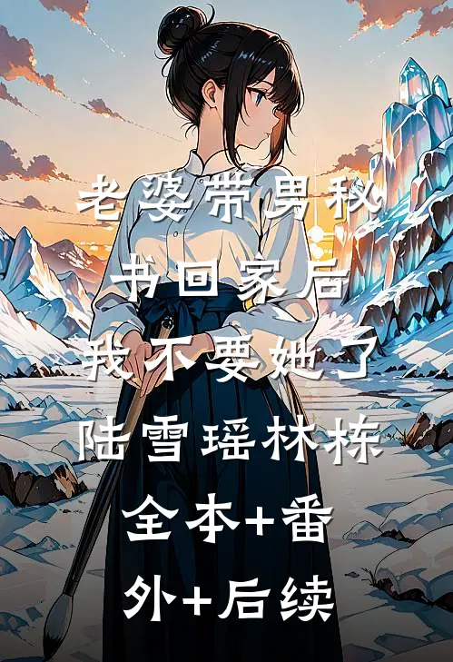 老婆带男秘书回家后，我不要她了陆雪瑶林栋:全本+番外+后续