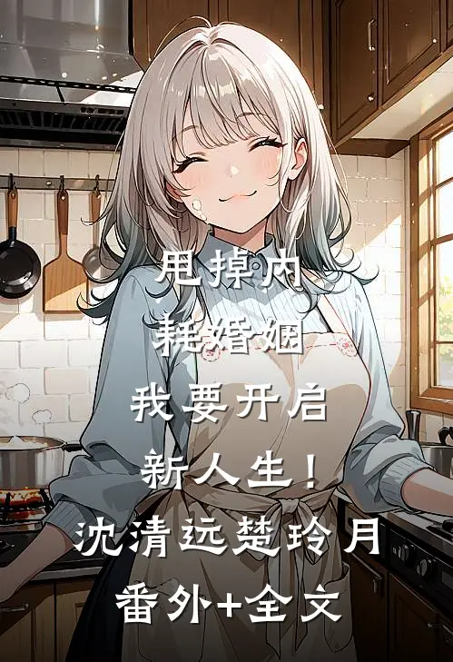 甩掉内耗婚姻，我要开启新人生！沈清远楚玲月(番外)+(全文)