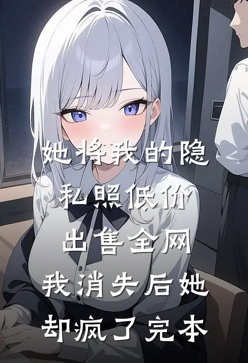 她将我的隐私照低价出售全网，我消失后她却疯了完本