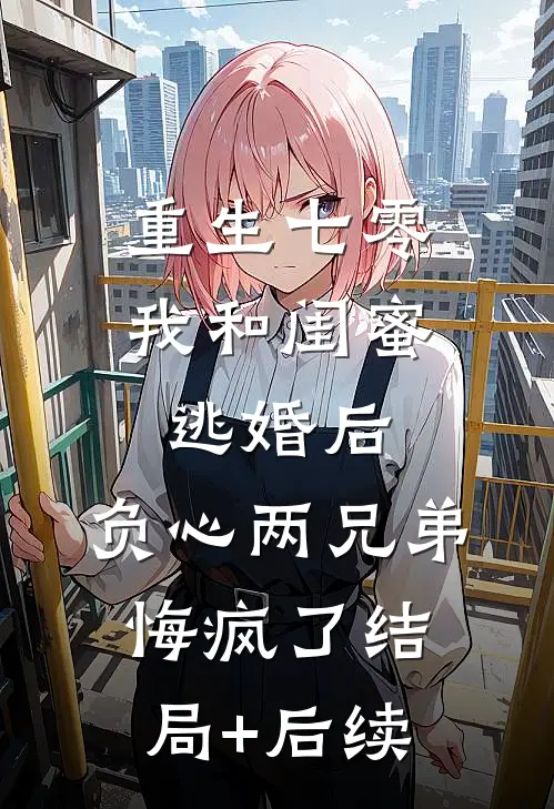 重生七零我和闺蜜逃婚后，负心两兄弟悔疯了结局+后续