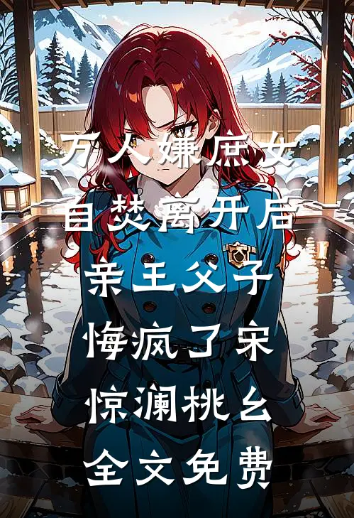 万人嫌庶女自焚离开后，亲王父子悔疯了宋惊澜桃幺全文免费