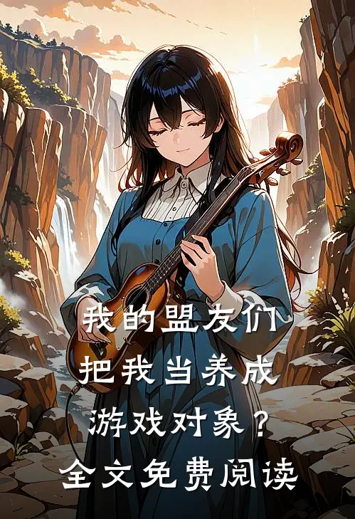我的盟友们，把我当养成游戏对象？全文免费阅读