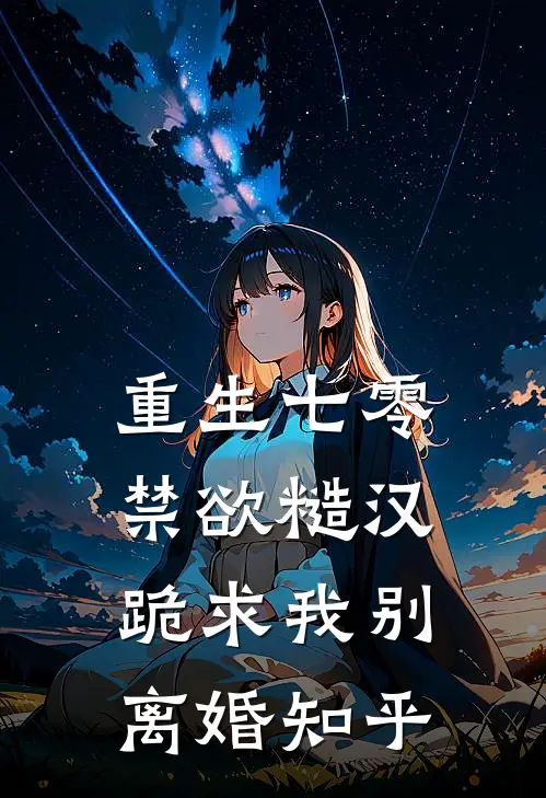 重生七零，禁欲糙汉跪求我别离婚知乎