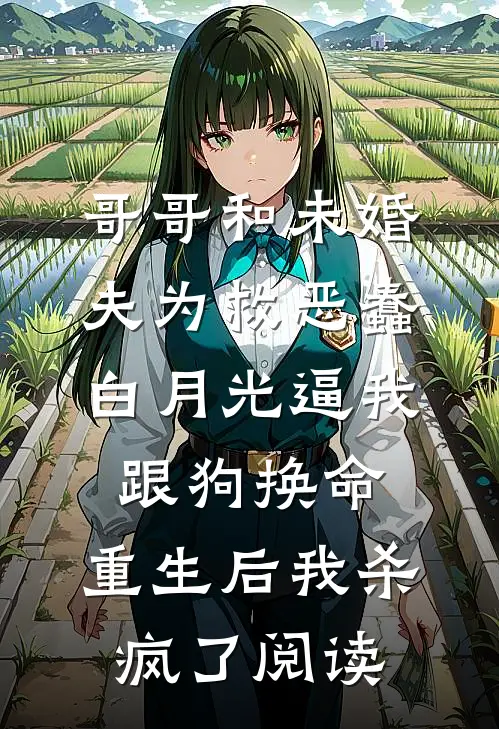 哥哥和未婚夫为救恶蠢白月光逼我跟狗换命，重生后我杀疯了阅读
