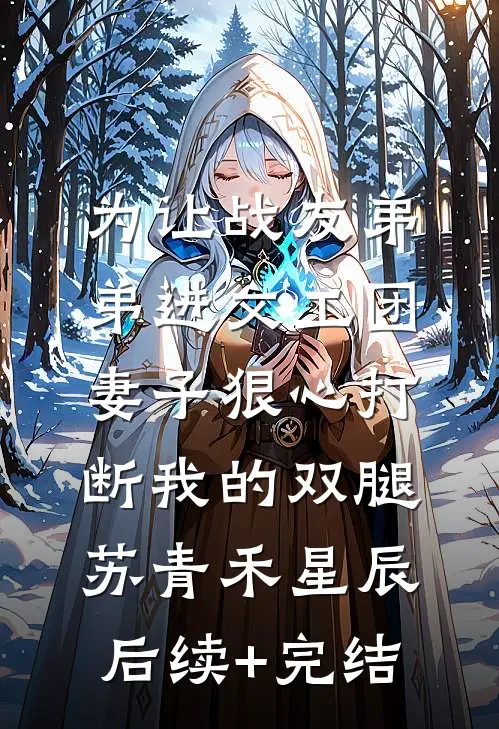 为让战友弟弟进文工团，妻子狠心打断我的双腿苏青禾星辰后续+完结