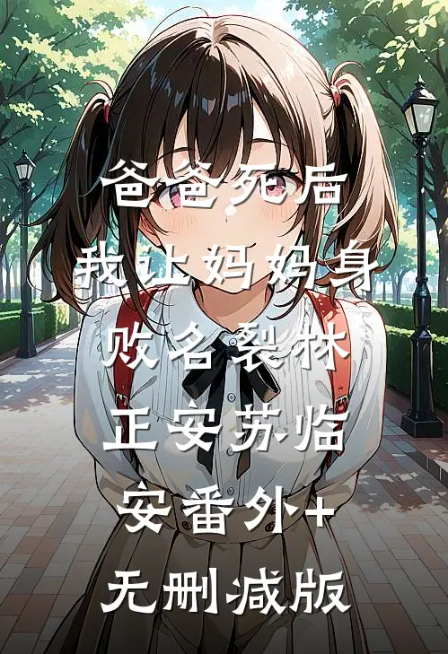 爸爸死后，我让妈妈身败名裂林正安苏临安番外+无删减版