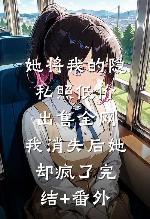 她将我的隐私照低价出售全网，我消失后她却疯了完结+番外