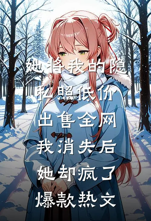 她将我的隐私照低价出售全网，我消失后她却疯了爆款热文
