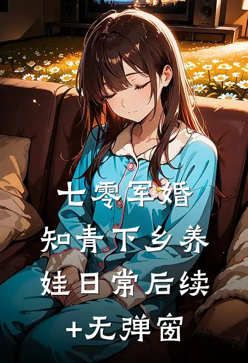 七零军婚，知青下乡养娃日常后续+无弹窗