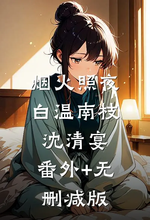 烟火照夜白温南枝沈清宴:番外+无删减版