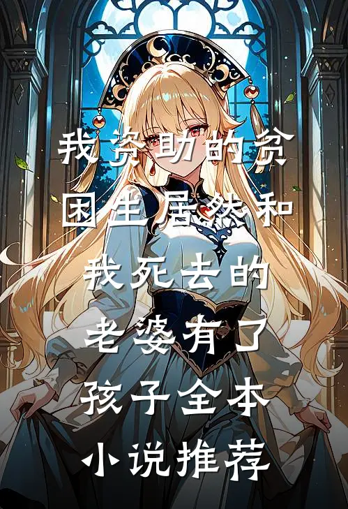 我资助的贫困生居然和我死去的老婆有了孩子全本小说推荐