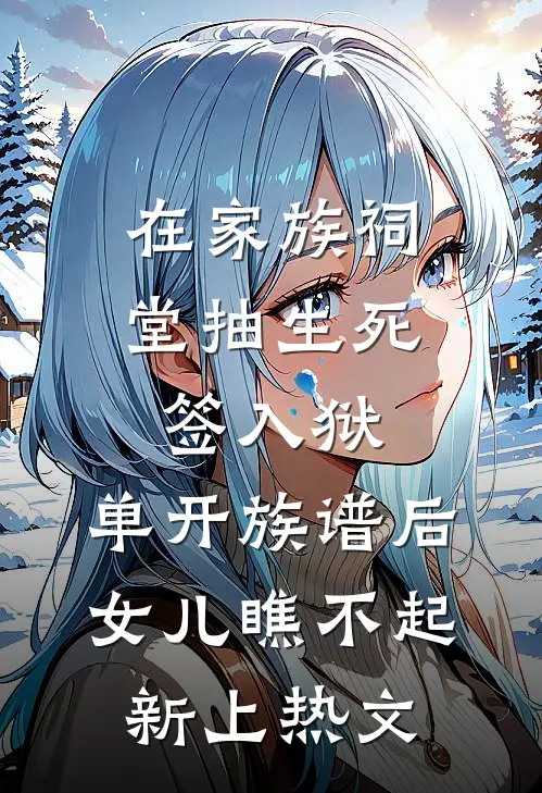 在家族祠堂抽生死签入狱，单开族谱后女儿瞧不起新上热文