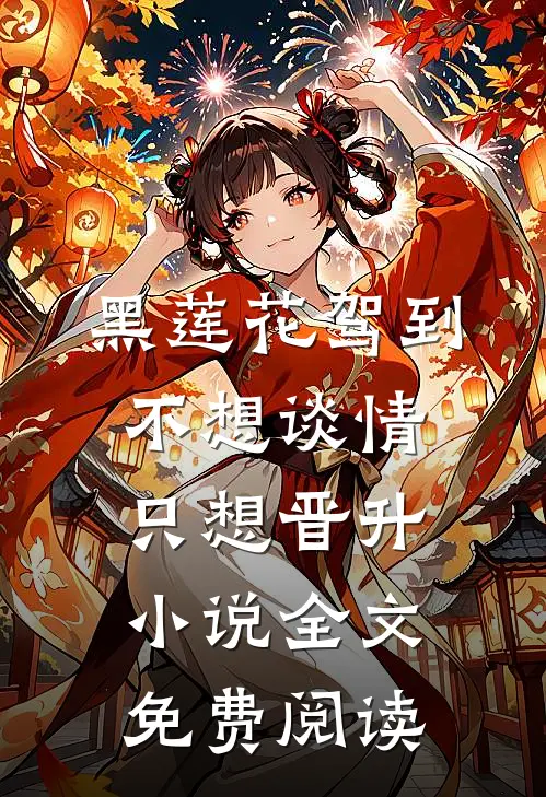 黑莲花驾到，不想谈情只想晋升小说全文免费阅读