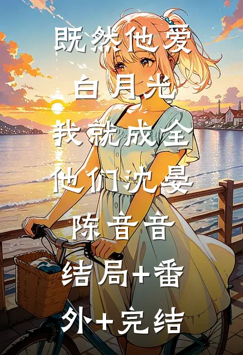 既然他爱白月光，我就成全他们沈晏陈音音:结局+番外+完结