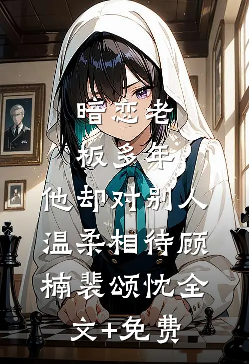 暗恋老板多年，他却对别人温柔相待顾楠裴颂忱全文+免费